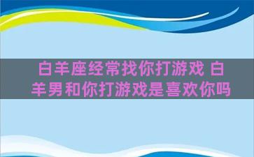 白羊座经常找你打游戏 白羊男和你打游戏是喜欢你吗